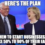 Bernie and Hillary | HERE'S THE PLAN; GET THEM TO START BUSINESSES, THEN WE TAKE 50% TO 90% OF THEIR EARNNGS! | image tagged in bernie and hillary | made w/ Imgflip meme maker