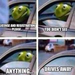 Kermit Meme | YOU DIDN'T SEE; LICENSE AND REGISTRATION PLEASE... *DRIVES AWAY*; ANYTHING... | image tagged in kermit meme | made w/ Imgflip meme maker
