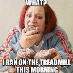 My co-workers everyday | WHAT? I RAN ON THE TREADMILL THIS MORNING | image tagged in eating | made w/ Imgflip meme maker