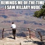 The Grand Canyon | REMINDS ME OF THE TIME I SAW HILLARY NUDE. | image tagged in the grand canyon | made w/ Imgflip meme maker