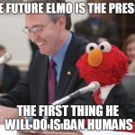 my nigga elmo | IN THE FUTURE ELMO IS THE PRESIDENT; THE FIRST THING HE WILL DO IS BAN HUMANS | image tagged in my nigga elmo | made w/ Imgflip meme maker