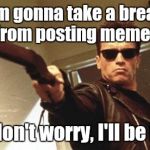 You might see me in a few comments, but I won't post anymore memes for a while. | I'm gonna take a break from posting memes; But don't worry, I'll be back | image tagged in arnold schwarzenegger,trhtimmy,i'll be back,imgflip | made w/ Imgflip meme maker