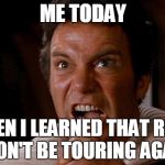 Kirk Kahn Yell | ME TODAY; WHEN I LEARNED THAT RUSH WON'T BE TOURING AGAIN | image tagged in kirk kahn yell | made w/ Imgflip meme maker