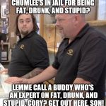 Pawn stars#1 | CHUMLEE'S IN JAIL FOR BEING FAT, DRUNK, AND STUPID? LEMME CALL A BUDDY WHO'S AN EXPERT ON FAT, DRUNK, AND STUPID. CORY? GET OUT HERE, SON! | image tagged in pawn stars1 | made w/ Imgflip meme maker