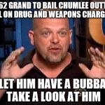 Pawn stars | $62 GRAND TO BAIL CHUMLEE OUTTA JAIL ON DRUG AND WEAPONS CHARGES? LET HIM HAVE A BUBBA TAKE A LOOK AT HIM | image tagged in pawn stars | made w/ Imgflip meme maker