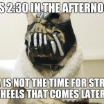 Bane Cat | IT'S 2:30 IN THE AFTERNOON; NOW IS NOT THE TIME FOR STRIPER HEELS THAT COMES LATER | image tagged in bane cat | made w/ Imgflip meme maker