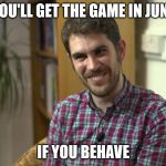 sean murray why you always lyin' | YOU'LL GET THE GAME IN JUNE; IF YOU BEHAVE | image tagged in sean murray why you always lyin' | made w/ Imgflip meme maker