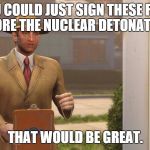 Fallout 4 Vault | IF YOU COULD JUST SIGN THESE FORMS BEFORE THE NUCLEAR DETONATION... THAT WOULD BE GREAT. | image tagged in fallout 4 vault | made w/ Imgflip meme maker