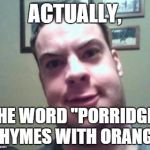 Somewhat... | ACTUALLY, THE WORD "PORRIDGE" RHYMES WITH ORANGE. | image tagged in actually no | made w/ Imgflip meme maker