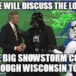 Everyday in Wisconsin | NOW WE WILL DISCUSS THE LOCATION; OF THE BIG SNOWSTORM COMING THROUGH WISCONSIN TODAY | image tagged in darth vader choking weatherman,darth vader,weather,wisconsin,star wars | made w/ Imgflip meme maker