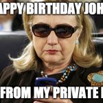hillary texting | HAPPY BIRTHDAY JOHN! SENT FROM MY PRIVATE EMAIL | image tagged in hillary texting | made w/ Imgflip meme maker