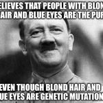 Hitler Logic | BELIEVES THAT PEOPLE WITH BLOND HAIR AND BLUE EYES ARE THE PURE; EVEN THOUGH BLOND HAIR AND BLUE EYES ARE GENETIC MUTATIONS. | image tagged in hitler logic | made w/ Imgflip meme maker