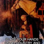 George Washington 5 | OUR LORD IN HEAVEN; PLACE YOUR HANDS ON MY COUNTRY, AND SAVE OUR GREAT NATION | image tagged in george washington 5 | made w/ Imgflip meme maker