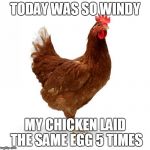 Today was so windy | TODAY WAS SO WINDY; MY CHICKEN LAID THE SAME EGG 5 TIMES | image tagged in chicken,windy | made w/ Imgflip meme maker