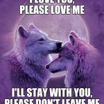 Wolf lovers | I LOVE YOU, PLEASE LOVE ME; I'LL STAY WITH YOU, PLEASE DON'T LEAVE ME | image tagged in wolf lovers | made w/ Imgflip meme maker