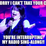 Can't take your call...Radio Solo | I'M SORRY I CAN'T TAKE YOUR CALL... YOU'RE INTERRUPTING MY RADIO SING-ALONG!! | image tagged in singing,car karaoke,sing-along,radio | made w/ Imgflip meme maker