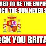Spanish Empire to British | USED TO BE THE EMPIRE WHICH THE SUN NEVER SETS; F@CK YOU BRITAIN | image tagged in spain flag | made w/ Imgflip meme maker