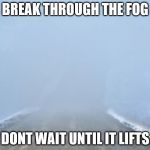 Into the fog | BREAK THROUGH THE FOG; DONT WAIT UNTIL IT LIFTS | image tagged in into the fog | made w/ Imgflip meme maker