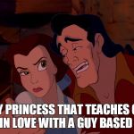 belle and gaston meme | A DISNEY PRINCESS THAT TEACHES GIRLS TO NOT FALL IN LOVE WITH A GUY BASED ON LOOKS | image tagged in belle and gaston meme | made w/ Imgflip meme maker
