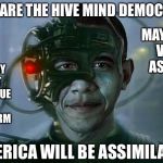 Obama of Borg | PREPARE THE HIVE MIND DEMOCRATS; HILLARY MUST CONTINUE MY 3RD TERM; MAY THEY VOTE AS ONE; AMERICA WILL BE ASSIMILATED | image tagged in obama of borg | made w/ Imgflip meme maker