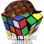 Rubik Cube | YEAH, I'M PRETTY MESSED UP. | image tagged in rubik cube,scumbag | made w/ Imgflip meme maker