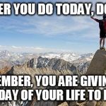 Today I Will Exceed My Goals | WHATEVER YOU DO TODAY, DO IT WELL; REMEMBER, YOU ARE GIVING UP ONE DAY OF YOUR LIFE TO DO IT. | image tagged in today i will exceed my goals | made w/ Imgflip meme maker