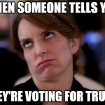 eye roll | WHEN SOMEONE TELLS YOU; THEY'RE VOTING FOR TRUMP | image tagged in eye roll | made w/ Imgflip meme maker