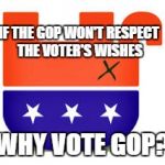 Upside Down GOP | IF THE GOP WON'T RESPECT THE VOTER'S WISHES; WHY VOTE GOP? | image tagged in upside down gop | made w/ Imgflip meme maker