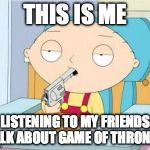 Stewie gun I'm done | THIS IS ME; LISTENING TO MY FRIENDS TALK ABOUT GAME OF THRONES. | image tagged in stewie gun i'm done | made w/ Imgflip meme maker