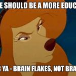 Brain Flakes, Not Bran Flakes | THERE SHOULD BE A MORE EDUCATIN'; FOOD FOR YA - BRAIN FLAKES, NOT BRAN FLAKES | image tagged in dixie,memes,disney,the fox and the hound 2,dog,cereal | made w/ Imgflip meme maker