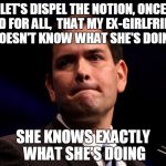 Marco Rubio | LET'S DISPEL THE NOTION, ONCE AND FOR ALL,  THAT MY EX-GIRLFRIEND DOESN'T KNOW WHAT SHE'S DOING; SHE KNOWS EXACTLY WHAT SHE'S DOING | image tagged in marco rubio | made w/ Imgflip meme maker