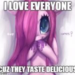 mlp loves to kill | I LOVE EVERYONE; CUZ THEY TASTE DELICIOUS | image tagged in mlp loves to kill | made w/ Imgflip meme maker