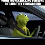 Kermit driving | WHEN YOURE CHECKING SOMEONE OUT AND THEY TURN AROUND | image tagged in kermit driving | made w/ Imgflip meme maker