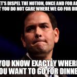 Marco Rubio | LET'S DISPEL THE NOTION, ONCE AND FOR ALL, THAT YOU DO NOT CARE WHERE WE GO FOR DINNER. YOU KNOW EXACTLY WHERE YOU WANT TO GO FOR DINNER. | image tagged in marco rubio | made w/ Imgflip meme maker