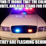Red White and Blue | I FIND IT IRONIC THAT THE COLORS RED, WHITE, AND BLUE STAND FOR FREEDOM; UNTIL THEY ARE FLASHING BEHIND YOU. | image tagged in police car,freedom,meme | made w/ Imgflip meme maker