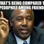 That time you endorse the guy who compared you to a pedophile  | WHAT'S BEING COMPARED TO A PEDOPHILE AMONG FRIENDS? | image tagged in ben carson | made w/ Imgflip meme maker