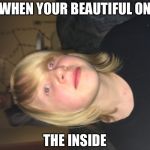 Savage | WHEN YOUR BEAUTIFUL ON; THE INSIDE | image tagged in savage | made w/ Imgflip meme maker