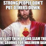 Strong people don't put others down.  | STRONG PEOPLE DON'T PUT OTHERS DOWN. THEY LIFT THEM UP AND SLAM THEM ON THE GROUND FOR MAXIMUM DAMAGE. | image tagged in jesus,strong people,meme,memes | made w/ Imgflip meme maker