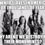 Border Control Indians | OWNED SLAVES IN AMERICA FOR THOUSANDS OF YEARS; WHY AREN'T WE DESTROYING THEIR MONUMENTS? | image tagged in border control indians | made w/ Imgflip meme maker