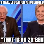 Bernie Sanders Hillary Clinton Debating | HILLARY: "LET'S MAKE EDUCATION AFFORDABLE FOR EVERYONE"; BERNIE: "THAT IS SO 20-BERN-TEEN" | image tagged in bernie sanders hillary clinton debating | made w/ Imgflip meme maker