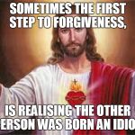  The first step to forgiveness, | SOMETIMES THE FIRST STEP TO FORGIVENESS, IS REALISING THE OTHER PERSON WAS BORN AN IDIOT. | image tagged in jesus,forgiveness,meme,memes | made w/ Imgflip meme maker