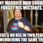 Forget the Mistakes | ANY MARRIED MAN SHOULD FORGET HIS MISTAKES, THERE'S NO USE IN TWO PEOPLE REMEMBERING THE SAME THING | image tagged in matt g,married,mistakes,meme,memes | made w/ Imgflip meme maker