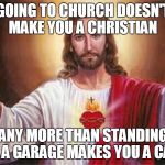 Going to church doesn't make you a Christian  | GOING TO CHURCH DOESN'T MAKE YOU A CHRISTIAN; ANY MORE THAN STANDING IN A GARAGE MAKES YOU A CAR. | image tagged in jesus,meme,memes | made w/ Imgflip meme maker