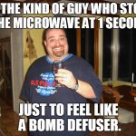 Microwave stopper | I'M THE KIND OF GUY WHO STOPS THE MICROWAVE AT 1 SECOND; JUST TO FEEL LIKE A BOMB DEFUSER. | image tagged in matt g,microwave,bomb,meme,memes | made w/ Imgflip meme maker