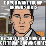 sterling archer | DO YOU WANT TRUMP BROWN SHIRTS; BECAUSE THATS HOW YOU GET TRUMP BROWN SHIRTS | image tagged in sterling archer | made w/ Imgflip meme maker