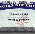social security | READY TO GET RID OF.... MILITARY, HIGHWAY, PUBLIC LIBRARIES, POLICE, FIRE DEPARTENT, POSTAL SERVICE, STUDENT LOANS AND GRANT, BRIDGES, WAR, FARM SUBSIDIES, CIA, FBI, CONGRESSIONAL HEALTH CARE, POLIO VACCINE, EPA, SOCIAL SECURITY, MUSEUMS, PUBLIC SCHOOLS, PRISON SYSTEM, CORPORATE BUSINESS SUBSIDIES, VETERAN'S HEALTH CARE, PUBLIC PARKS, ELECTED GOVERNMENT OFFICIALS, FOOD STAMPS, SEWER SYSTEM, MEDICARE, COURT SYSTEM, GI BILL, HOOVER DAM, FDA, THE PENTAGON, HEALTH CARE FOR 9/11 RESCUE WORKERS, SWINE FLU VACCINE, DISABILITY INSURANCE, TOWN/STATE-RUN BEACHES, CORPORATE BAILOUTS, STATE CONSTRUCTION, UNEMPLOYMENT INSURANCE, CITY BUSES, PUBLIC BROADCASTING SERVICE, WEÑFARE, PUBLIC STREET LIGHTING, FEMA, AMTRAK, NPR, THE DEPARTMENT OF HOMELAND SECURITY, STATE AND NATIONAL MONUMENTS, USDA, GOVERNMENT SCHOLARSHIPS, DEPARTEMNT OF HEALTH AND HUMAN SERVICES, CENSUS BUREAU, DEPARTEMNT OF ENERGY. SECRET SERVICE, PEACE CORPS, DEPARTMENT OF JUSTICE, NATIONAL WEATHER SERVICE, THE WHITE HOUSE. | image tagged in social security | made w/ Imgflip meme maker