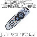 Remote control | A REMOTE CONTROL THE CHANNEL YOU GO ON; THE MEDIA CONTROL YOUR MIND | image tagged in remote control | made w/ Imgflip meme maker