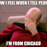 picard | HOW I FEEL WHEN I TELL PEOPLE; I'M FROM CHICAGO | image tagged in picard | made w/ Imgflip meme maker