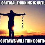 brokenchains | WHEN CRITICAL THINKING IS OUTLAWED; ONLY OUTLAWS WILL THINK CRITICALLY | image tagged in brokenchains | made w/ Imgflip meme maker