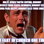 Jimmy Dean Fart Attack | DIG IT, WHEN YOU'RE CRYING, NOBODY NOTICES YOUR TEARS; WORRIED, NOBODY FEELS YOUR PAIN; HAPPY, NOBODY SEES YOUR SMILE. JUST FART IN CHURCH ONE TIME... | image tagged in memes,crying man,james dean,paxxx | made w/ Imgflip meme maker